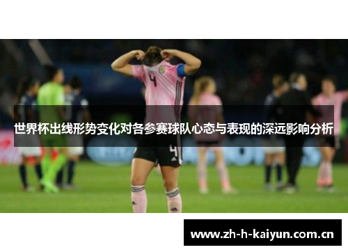 世界杯出线形势变化对各参赛球队心态与表现的深远影响分析 世界杯出线形势变化对各参赛球队心态与表现的深远影响分析