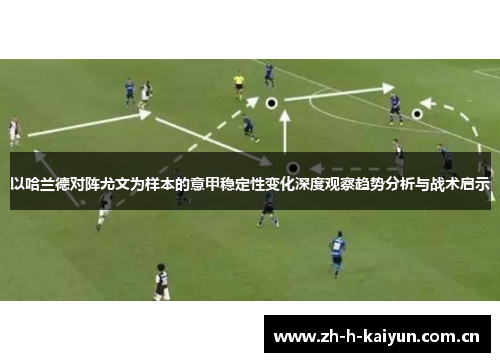 以哈兰德对阵尤文为样本的意甲稳定性变化深度观察趋势分析与战术启示 以哈兰德对阵尤文为样本的意甲稳定性变化深度观察趋势分析与战术启示