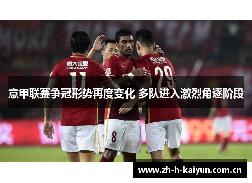 意甲联赛争冠形势再度变化 多队进入激烈角逐阶段 意甲联赛争冠形势再度变化 多队进入激烈角逐阶段